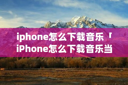 iphone怎么下载音乐「iPhone怎么下载音乐当**」