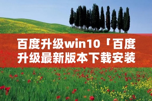 百度升级win10「百度升级最新版本下载安装」