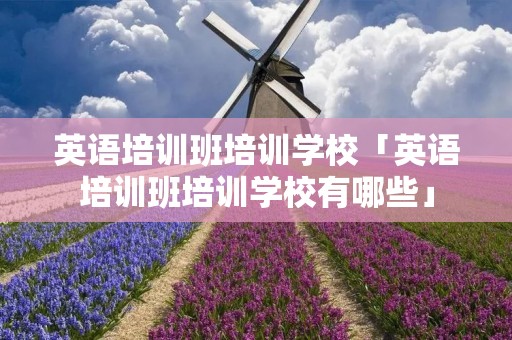 英语培训班培训学校「英语培训班培训学校有哪些」