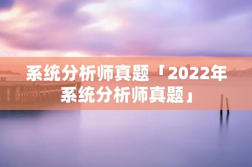 系统分析师真题「2022年系统分析师真题」