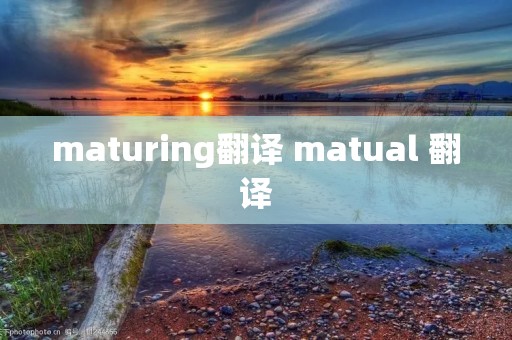 maturing翻译 matual 翻译