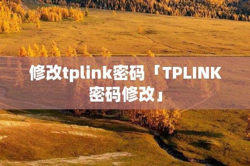 修改tplink密码「TPLINK密码修改」 修改tplink密码「TPLINK密码修改」