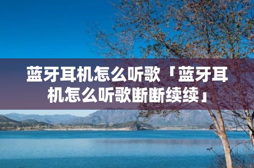 蓝牙耳机怎么听歌「蓝牙耳机怎么听歌断断续续」