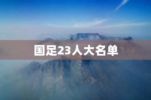 国足23人大名单:新一届国家男子足球队名单公布 国足23人大名单:新一届国家男子足球队名单公布