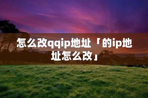 怎么改qqip地址「的ip地址怎么改」
