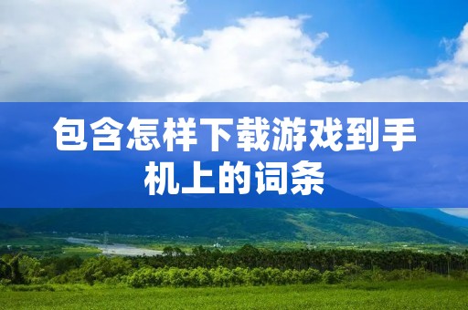 包含怎样下载游戏到手机上的词条 包含怎样下载游戏到手机上的词条