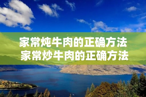 家常炖牛肉的正确方法 家常炒牛肉的正确方法视频