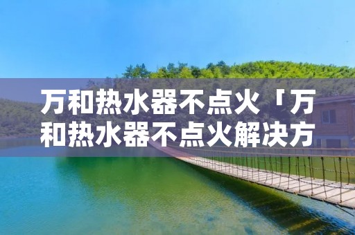 万和热水器不点火「万和热水器不点火解决方法」 万和热水器不点火「万和热水器不点火解决方法」