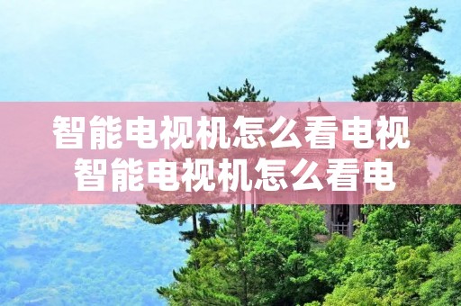 智能电视机怎么看电视 智能电视机怎么看电视直播频道