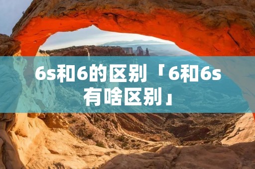 6s和6的区别「6和6s有啥区别」