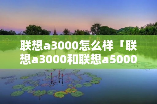 联想a3000怎么样「联想a3000和联想a5000」 联想a3000怎么样「联想a3000和联想a5000」