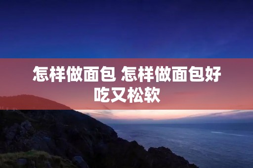 怎样做面包 怎样做面包好吃又松软