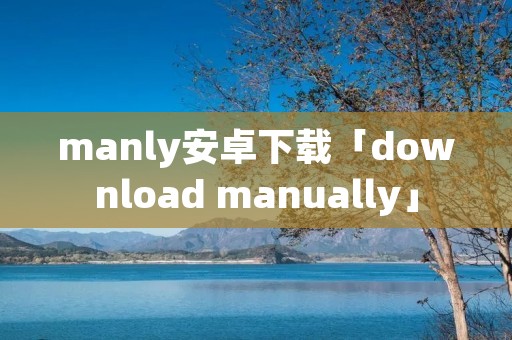 manly安卓下载「download manually」