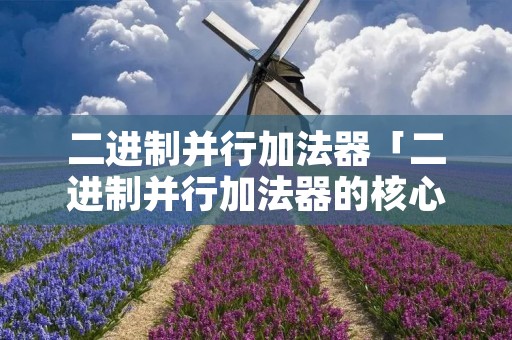 二进制并行加法器「二进制并行加法器的核心部件是什么」 二进制并行加法器「二进制并行加法器的核心部件是什么」