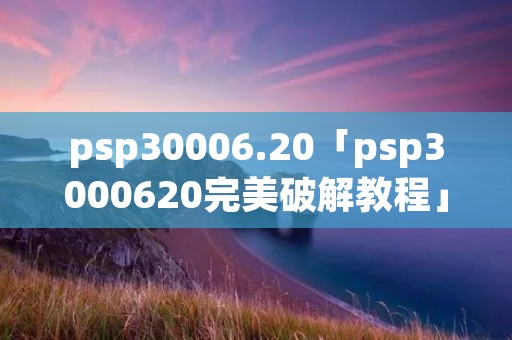 psp30006.20「psp3000620完美破解教程」