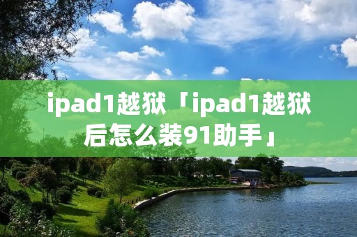 ipad1越狱「ipad1越狱后怎么装91助手」 ipad1越狱「ipad1越狱后怎么装91助手」