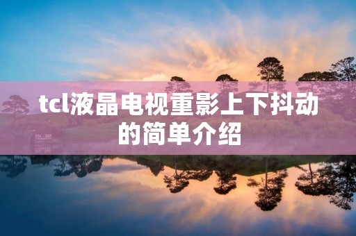 tcl液晶电视重影上下抖动的简单介绍 tcl液晶电视重影上下抖动的简单介绍