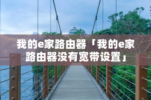 我的e家路由器「我的e家路由器没有宽带设置」 我的e家路由器「我的e家路由器没有宽带设置」