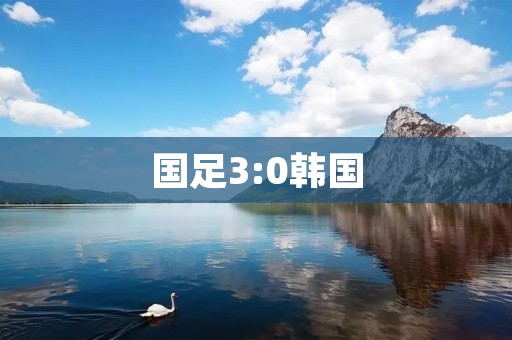 国足3:0韩国:华丽逆袭,中国足球再次崛起 国足3:0韩国:华丽逆袭,中国足球再次崛起