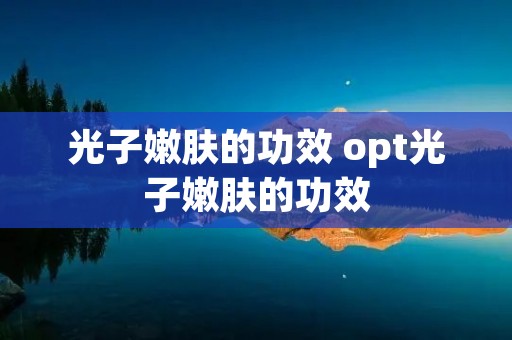 光子嫩肤的功效 opt光子嫩肤的功效