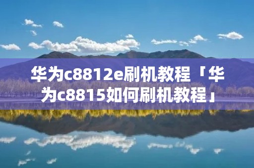 华为c8812e刷机教程「华为c8815如何刷机教程」