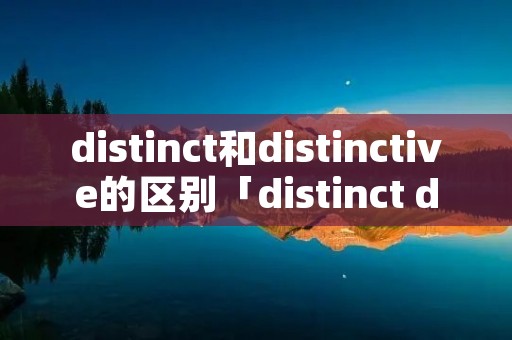 distinct和distinctive的区别「distinct distinction区别」