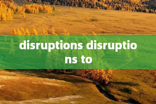 disruptions disruptions to