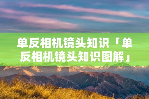 单反相机镜头知识「单反相机镜头知识图解」 单反相机镜头知识「单反相机镜头知识图解」