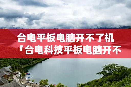 台电平板电脑开不了机「台电科技平板电脑开不了机怎么办」