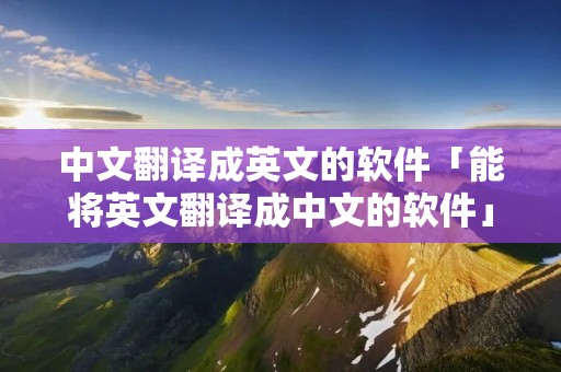 中文翻译成英文的软件「能将英文翻译成中文的软件」