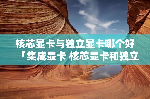 核芯显卡与独立显卡哪个好「集成显卡 核芯显卡和独立显卡哪个好点」 核芯显卡与独立显卡哪个好「集成显卡 核芯显卡和独立显卡哪个好点」