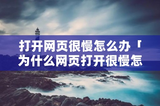 打开网页很慢怎么办「为什么网页打开很慢怎么办」