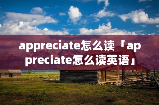 appreciate怎么读「appreciate怎么读英语」 appreciate怎么读「appreciate怎么读英语」