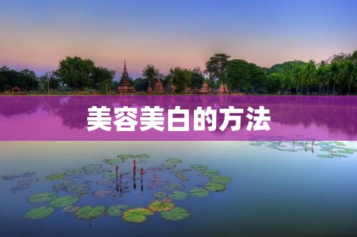 美容美白的方法：拥有健康亮丽肌肤的秘密揭秘