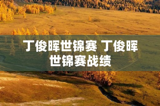 丁俊晖世锦赛 丁俊晖世锦赛战绩 丁俊晖世锦赛 丁俊晖世锦赛战绩