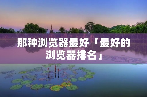 那种浏览器最好「最好的浏览器排名」