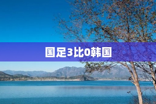 国足3比0韩国:壮举再现,中国足球强势崛起! 国足3比0韩国:壮举再现,中国足球强势崛起!
