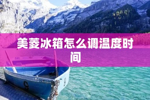 美菱冰箱怎么调温度时间 美菱冰箱怎么调温度时间