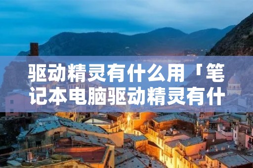驱动精灵有什么用「笔记本电脑驱动精灵有什么用」