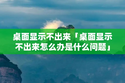 桌面显示不出来「桌面显示不出来怎么办是什么问题」 桌面显示不出来「桌面显示不出来怎么办是什么问题」