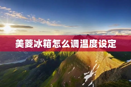 美菱冰箱怎么调温度设定 美菱冰箱怎么调温度设定