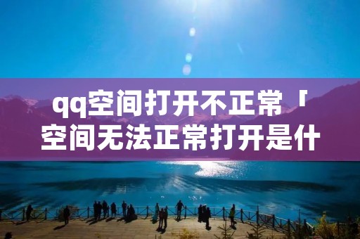 qq空间打开不正常「空间无**常打开是什么原因」 qq空间打开不正常「空间无**常打开是什么原因」