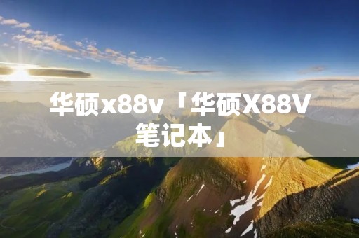 华硕x88v「华硕X88V笔记本」 华硕x88v「华硕X88V笔记本」