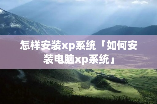 怎样安装xp系统「如何安装电脑xp系统」