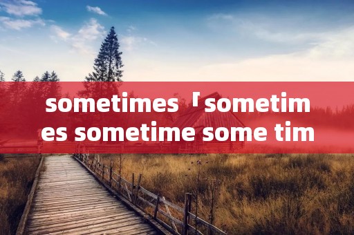 sometimes「sometimes sometime some time区别」 sometimes「sometimes sometime some time区别」