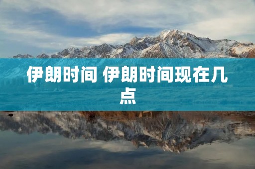 伊朗时间 伊朗时间现在几点 伊朗时间 伊朗时间现在几点