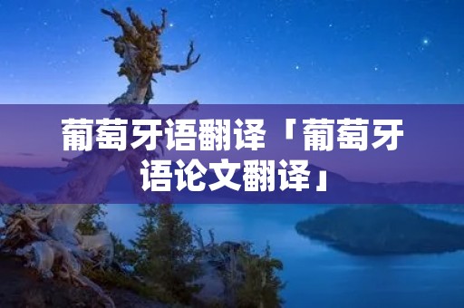 葡萄牙语翻译「葡萄牙语论文翻译」 葡萄牙语翻译「葡萄牙语论文翻译」