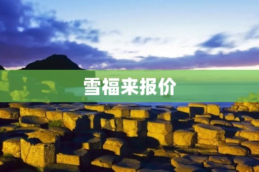 雪福来报价:让您的购物体验更加便捷和实惠 雪福来报价:让您的购物体验更加便捷和实惠