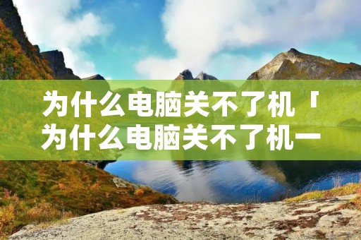为什么电脑关不了机「为什么电脑关不了机一直转圈」
