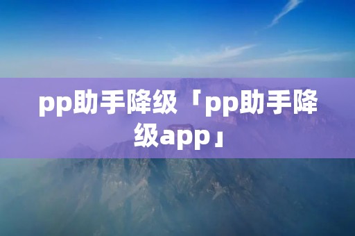 pp助手降级「pp助手降级app」